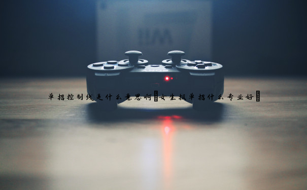 单招控制线是什么意思啊(女生报单招什么专业好) 单招控制线是什么意思啊(女生报单招什么专业好)