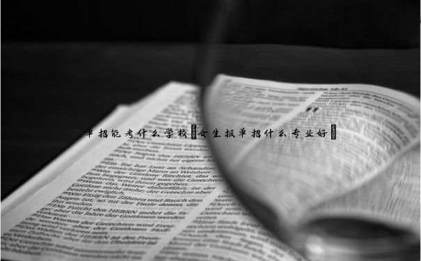 单招能考什么学校(女生报单招什么专业好) 单招能考什么学校(女生报单招什么专业好)