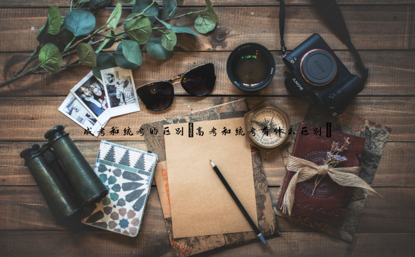 成考和统考的区别(高考和统考有什么区别) 成考和统考的区别(高考和统考有什么区别)