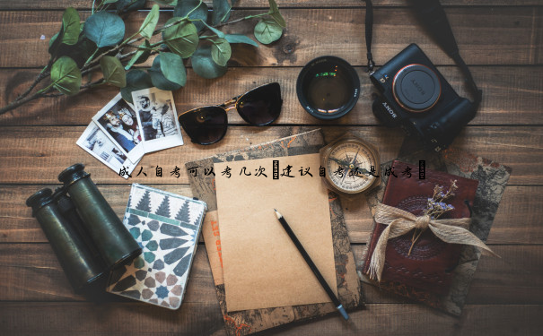 成人自考可以考几次(建议自考还是成考) 成人自考可以考几次(建议自考还是成考)