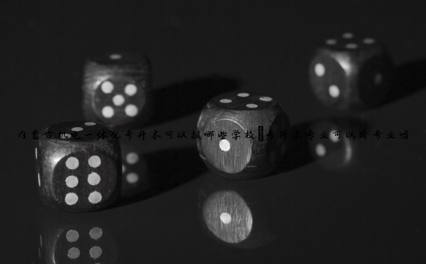 内蒙古机电一体化专升本可以报哪些学校(专升本专业可以跨专业吗) 内蒙古机电一体化专升本可以报哪些学校(专升本专业可以跨专业吗)