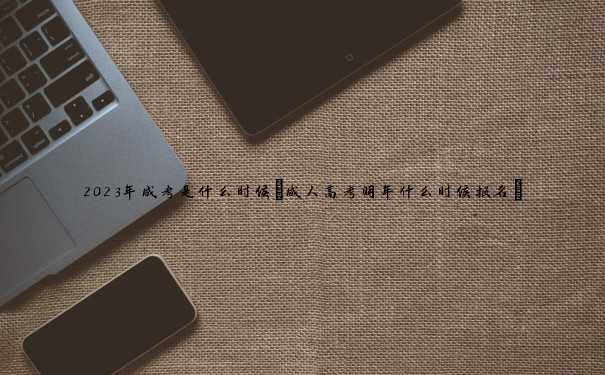 2023年成考是什么时候(成人高考明年什么时候报名) 2023年成考是什么时候(成人高考明年什么时候报名)
