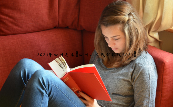 2023年四川高考(四川二本线分数线2023) 2023年四川高考(四川二本线分数线2023)