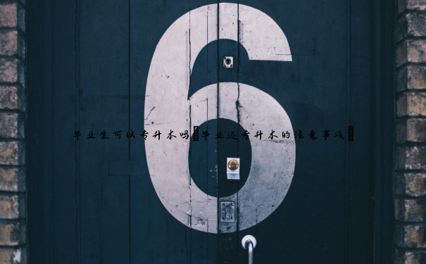 毕业生可以专升本吗(毕业还专升本的注意事项) 毕业生可以专升本吗(毕业还专升本的注意事项)