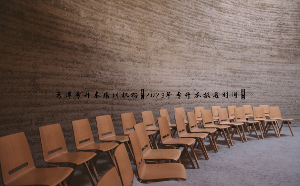 天津专升本培训机构(2023年专升本报名时间) 天津专升本培训机构(2023年专升本报名时间)