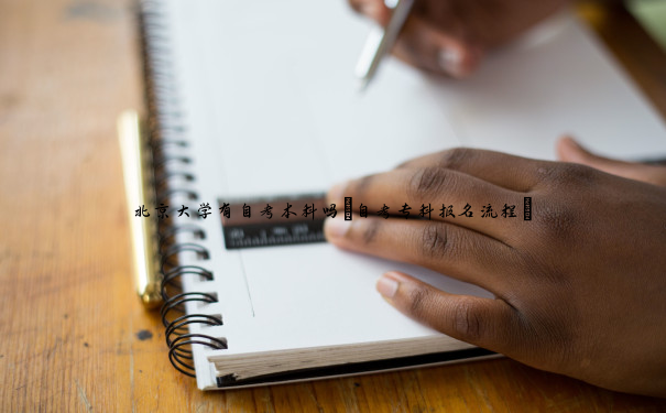 北京大学有自考本科吗(自考专科报名流程) 北京大学有自考本科吗(自考专科报名流程)