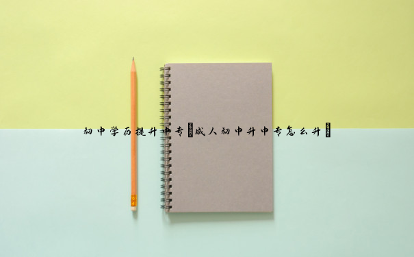 初中学历提升中专(成人初中升中专怎么升) 初中学历提升中专(成人初中升中专怎么升)
