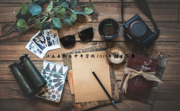 江永县职业中专学校2024年招生简章 江永县职业中专学校2024年招生简章
