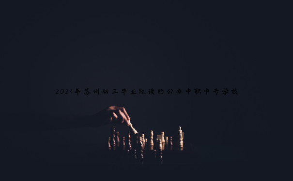 2024年苏州初三毕业能读的公办中职中专学校 2024年苏州初三毕业能读的公办中职中专学校