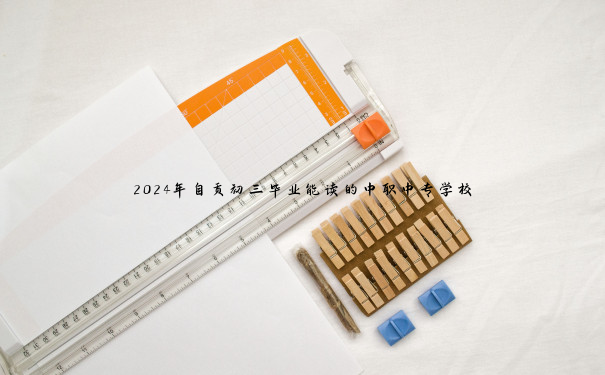 2024年自贡初三毕业能读的中职中专学校