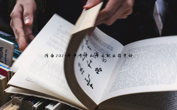 河南2024年中专什么专业就业前景好 河南2024年中专什么专业就业前景好