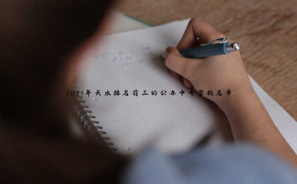 2024年天水排名前三的公办中专学校名单 2024年天水排名前三的公办中专学校名单