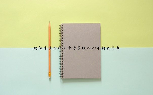 德阳市黄许职业中专学校2024年招生简章 德阳市黄许职业中专学校2024年招生简章