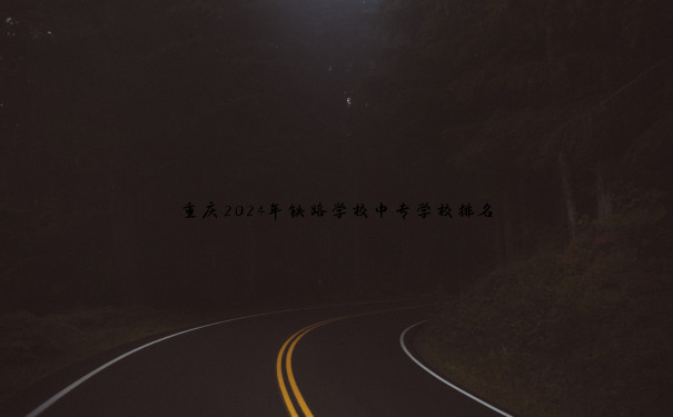 重庆2024年铁路学校中专学校排名 重庆2024年铁路学校中专学校排名