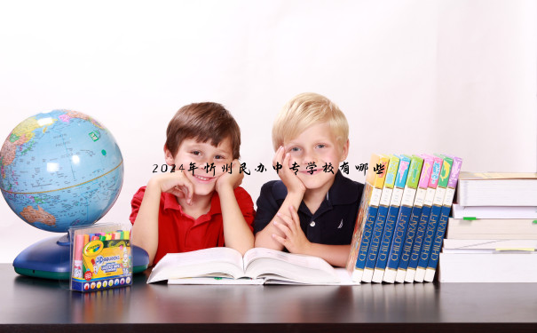 2024年忻州民办中专学校有哪些 2024年忻州民办中专学校有哪些