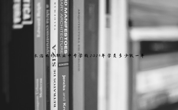 长治太行职业中专学校2024年学费多少钱一年 长治太行职业中专学校2024年学费多少钱一年