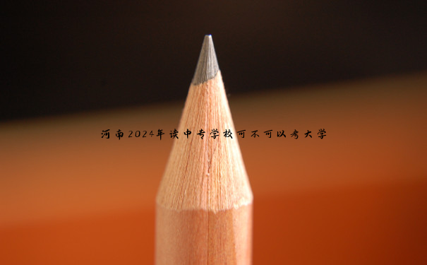 河南2024年读中专学校可不可以考大学 河南2024年读中专学校可不可以考大学