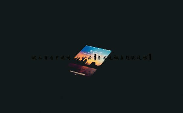 成人自考严格吗,让抄嘛(自考光做真题能过吗) 成人自考严格吗,让抄嘛(自考光做真题能过吗)