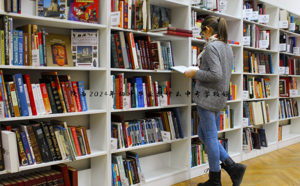 陕西2024年初中毕业报什么中专学校好 陕西2024年初中毕业报什么中专学校好