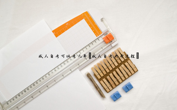 成人自考可以考几年(成人自考大专流程) 成人自考可以考几年(成人自考大专流程)