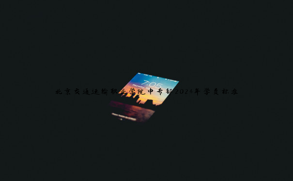 北京交通运输职业学院中专部2024年学费标准 北京交通运输职业学院中专部2024年学费标准