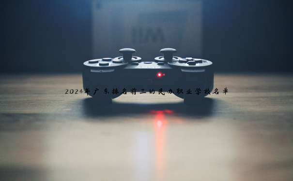 2024年广东排名前三的民办职业学校名单 2024年广东排名前三的民办职业学校名单