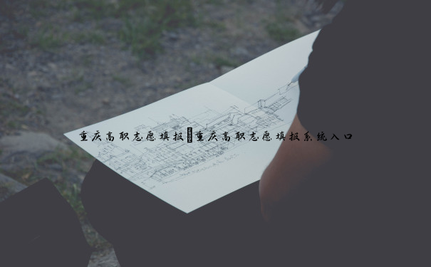 重庆高职志愿填报 重庆高职志愿填报系统入口 重庆高职志愿填报 重庆高职志愿填报系统入口