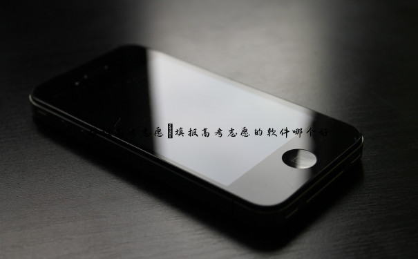 填报高考志愿 填报高考志愿的软件哪个好 填报高考志愿 填报高考志愿的软件哪个好