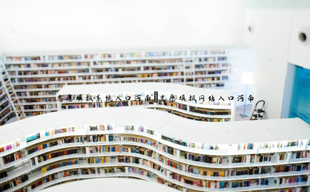 志愿填报系统入口河南 志愿填报网站入口河南 志愿填报系统入口河南 志愿填报网站入口河南
