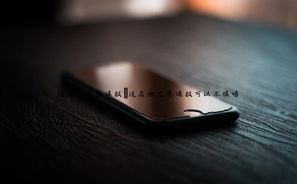 适应性志愿填报 适应性志愿填报可以不填吗 适应性志愿填报 适应性志愿填报可以不填吗