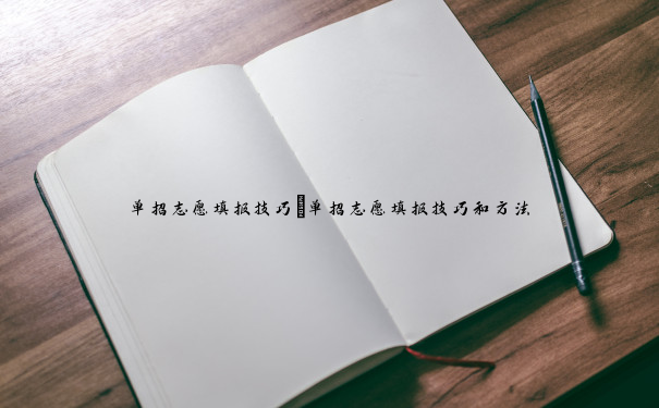 单招志愿填报技巧 单招志愿填报技巧和方法 单招志愿填报技巧 单招志愿填报技巧和方法