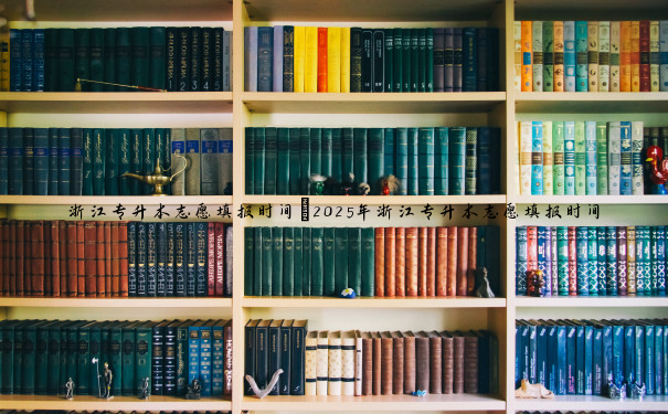 浙江专升本志愿填报时间 2025年浙江专升本志愿填报时间 浙江专升本志愿填报时间 2025年浙江专升本志愿填报时间