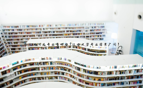 物化地可选专业有哪些？这些大学专业前景广阔！
