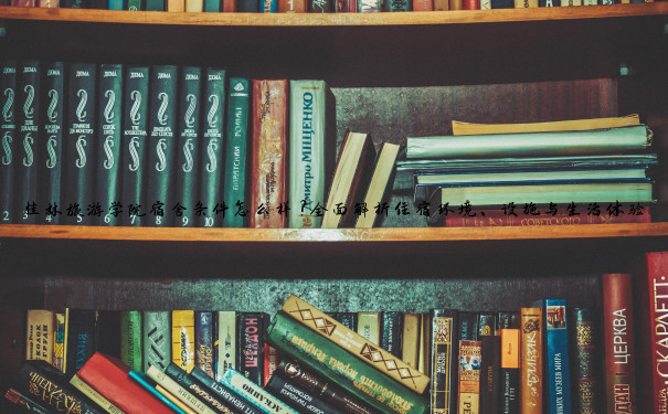 桂林旅游学院宿舍条件怎么样？全面解析住宿环境、设施与生活体验