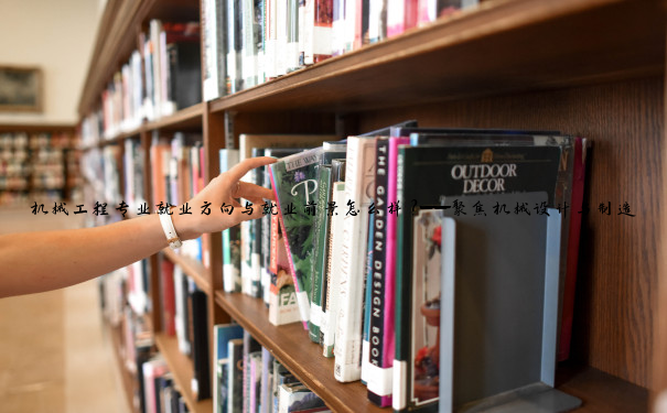 机械工程专业就业方向与就业前景怎么样？——聚焦机械设计与制造的本质解析