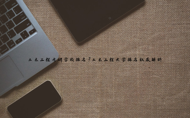 土木工程考研学校排名？土木工程大学排名权威解析