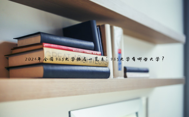 2024年全国985大学排名一览表：985大学有哪些大学？