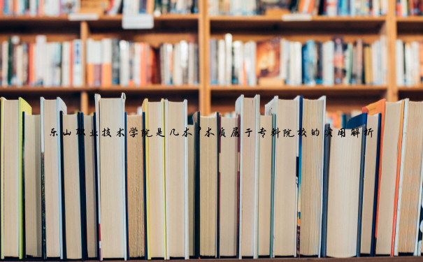 乐山职业技术学院是几本？本质属于专科院校的实用解析