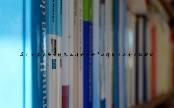 厦门大学嘉庚学院怎么样好不好？口碑真相与全方位解析