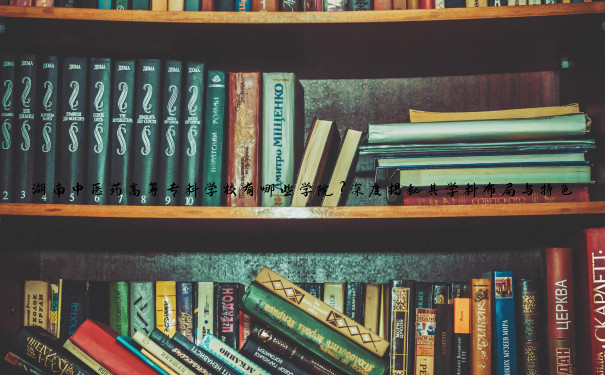 湖南中医药高等专科学校有哪些学院？深度揭秘其学科布局与特色