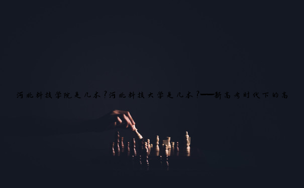 河北科技学院是几本？河北科技大学是几本？——新高考时代下的高校定位解析
