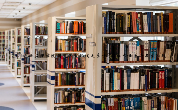 2024湖北文理学院研究生分数线是多少？揭秘专业差异与录取趋势