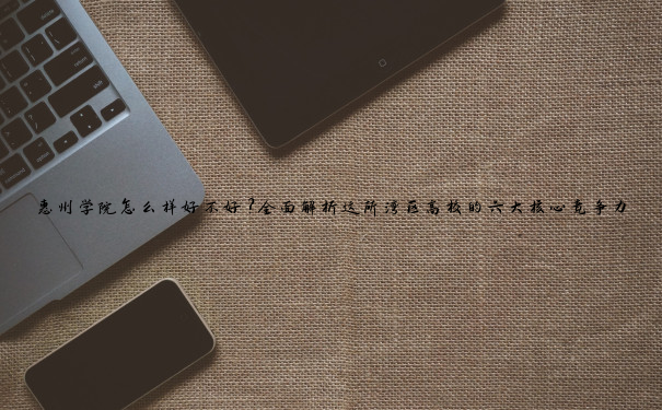 惠州学院怎么样好不好？全面解析这所湾区高校的六大核心竞争力