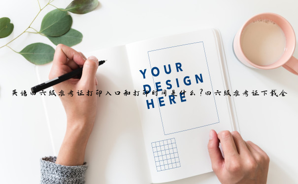 英语四六级准考证打印入口和打印时间是什么？四六级准考证下载全攻略