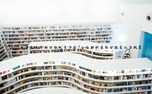2024天津高考专科分数线多少分？全面解析录取分数变化与政策影响