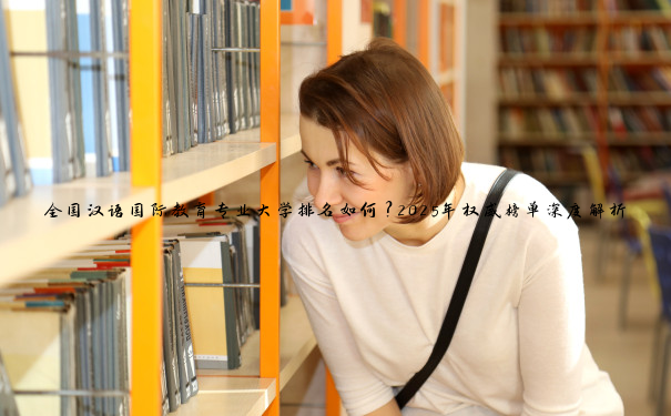 全国汉语国际教育专业大学排名如何？2025年权威榜单深度解析