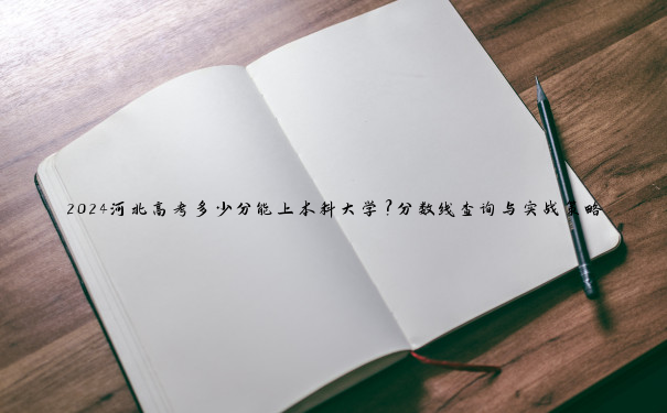 2024河北高考多少分能上本科大学？分数线查询与实战策略